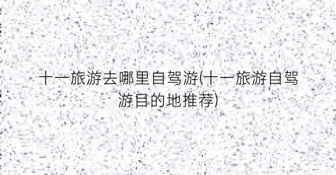 十一旅游去哪里自驾游(十一旅游自驾游目的地推荐)