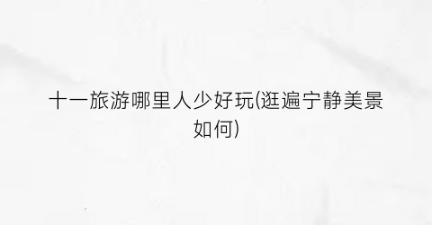 十一旅游哪里人少好玩(逛遍宁静美景如何)