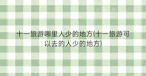 十一旅游哪里人少的地方(十一旅游可以去的人少的地方)