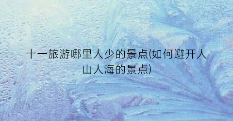 十一旅游哪里人少的景点(如何避开人山人海的景点)