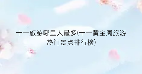 十一旅游哪里人最多(十一黄金周旅游热门景点排行榜)