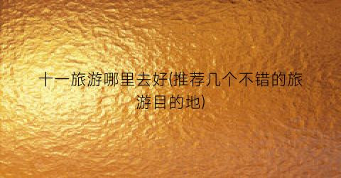 十一旅游哪里去好(推荐几个不错的旅游目的地)