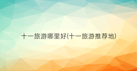 十一旅游哪里好(十一旅游推荐地)
