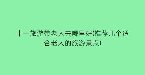 十一旅游带老人去哪里好(推荐几个适合老人的旅游景点)