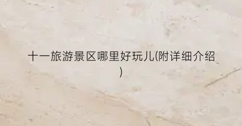 十一旅游景区哪里好玩儿(附详细介绍)