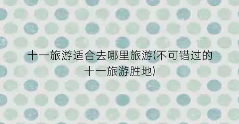 十一旅游适合去哪里旅游(不可错过的十一旅游胜地)