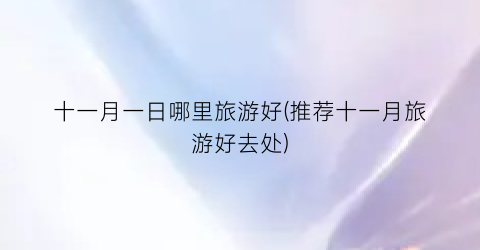 十一月一日哪里旅游好(推荐十一月旅游好去处)