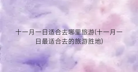 十一月一日适合去哪里旅游(十一月一日最适合去的旅游胜地)