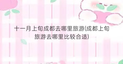 十一月上旬成都去哪里旅游(成都上旬旅游去哪里比较合适)
