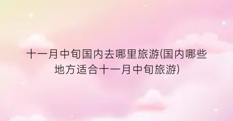 十一月中旬国内去哪里旅游(国内哪些地方适合十一月中旬旅游)