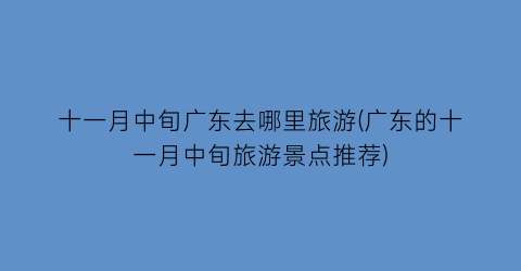 十一月中旬广东去哪里旅游(广东的十一月中旬旅游景点推荐)