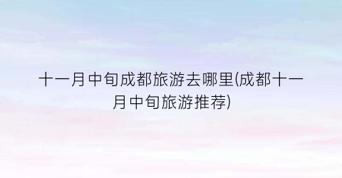 十一月中旬成都旅游去哪里(成都十一月中旬旅游推荐)