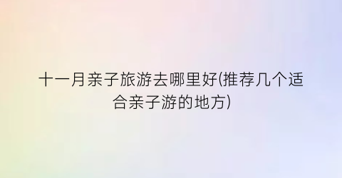 十一月亲子旅游去哪里好(推荐几个适合亲子游的地方)