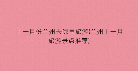 十一月份兰州去哪里旅游(兰州十一月旅游景点推荐)