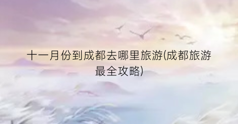 十一月份到成都去哪里旅游(成都旅游最全攻略)