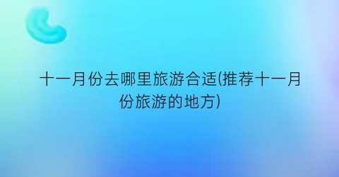 十一月份去哪里旅游合适(推荐十一月份旅游的地方)