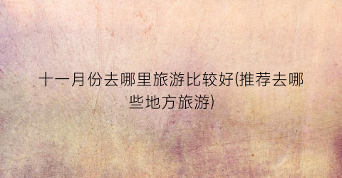 十一月份去哪里旅游比较好(推荐去哪些地方旅游)