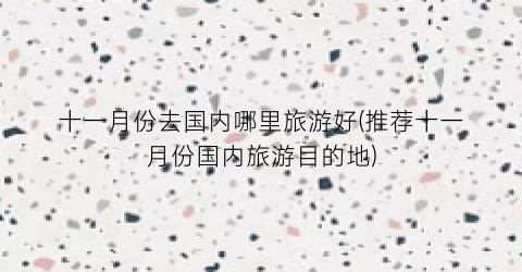 十一月份去国内哪里旅游好(推荐十一月份国内旅游目的地)