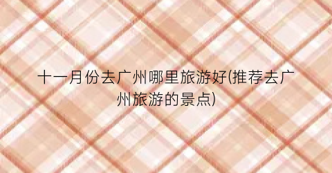 十一月份去广州哪里旅游好(推荐去广州旅游的景点)