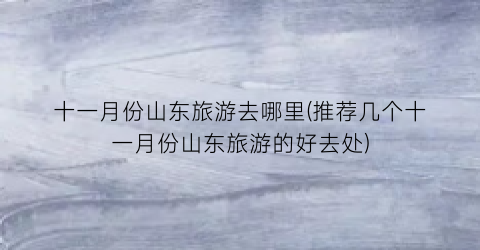 十一月份山东旅游去哪里(推荐几个十一月份山东旅游的好去处)