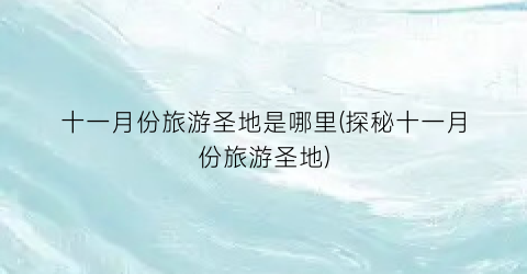 十一月份旅游圣地是哪里(探秘十一月份旅游圣地)