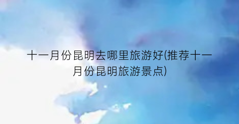 十一月份昆明去哪里旅游好(推荐十一月份昆明旅游景点)