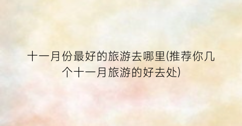 十一月份最好的旅游去哪里(推荐你几个十一月旅游的好去处)
