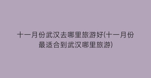 十一月份武汉去哪里旅游好(十一月份最适合到武汉哪里旅游)