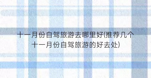 十一月份自驾旅游去哪里好(推荐几个十一月份自驾旅游的好去处)