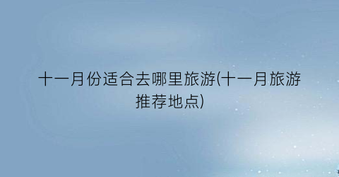 十一月份适合去哪里旅游(十一月旅游推荐地点)