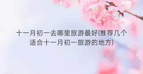 十一月初一去哪里旅游最好(推荐几个适合十一月初一旅游的地方)