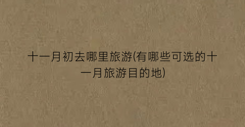 十一月初去哪里旅游(有哪些可选的十一月旅游目的地)
