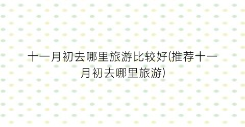 十一月初去哪里旅游比较好(推荐十一月初去哪里旅游)