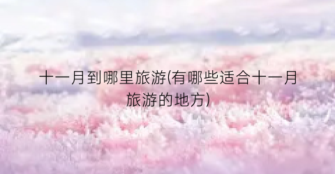 十一月到哪里旅游(有哪些适合十一月旅游的地方)