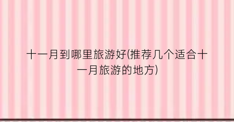 十一月到哪里旅游好(推荐几个适合十一月旅游的地方)