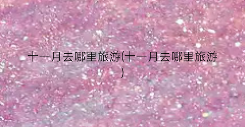 十一月去哪里旅游(十一月去哪里旅游)