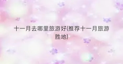 十一月去哪里旅游好(推荐十一月旅游胜地)