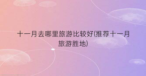 十一月去哪里旅游比较好(推荐十一月旅游胜地)