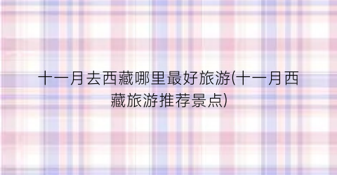 十一月去西藏哪里最好旅游(十一月西藏旅游推荐景点)