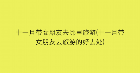 十一月带女朋友去哪里旅游(十一月带女朋友去旅游的好去处)