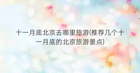 十一月底北京去哪里旅游(推荐几个十一月底的北京旅游景点)