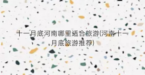 十一月底河南哪里适合旅游(河南十一月底旅游推荐)