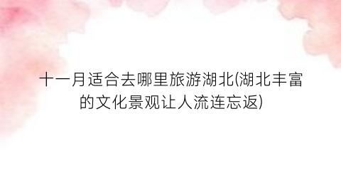 十一月适合去哪里旅游湖北(湖北丰富的文化景观让人流连忘返)