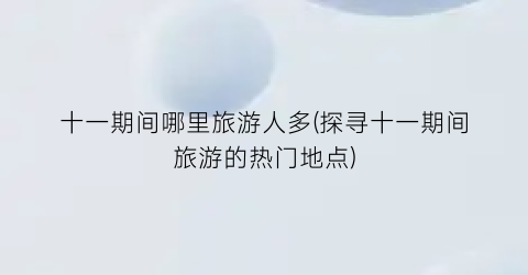 十一期间哪里旅游人多(探寻十一期间旅游的热门地点)