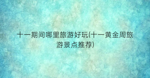 十一期间哪里旅游好玩(十一黄金周旅游景点推荐)