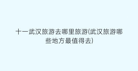 十一武汉旅游去哪里旅游(武汉旅游哪些地方最值得去)