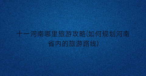 十一河南哪里旅游攻略(如何规划河南省内的旅游路线)
