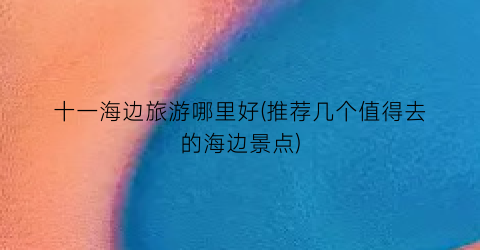 十一海边旅游哪里好(推荐几个值得去的海边景点)