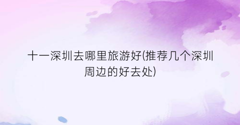十一深圳去哪里旅游好(推荐几个深圳周边的好去处)