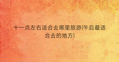 十一点左右适合去哪里旅游(午后最适合去的地方)